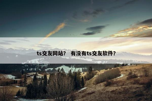 ts交友网站？ 有没有ts交友软件？