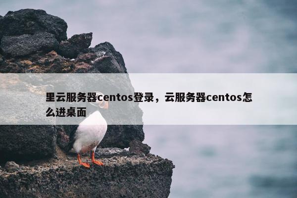 里云服务器centos登录，云服务器centos怎么进桌面