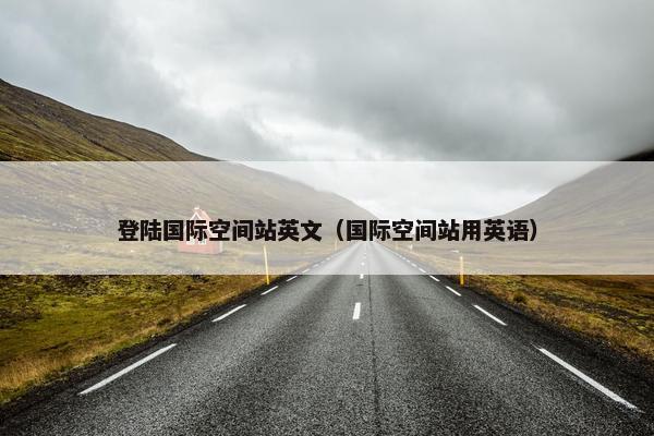 登陆国际空间站英文（国际空间站用英语）