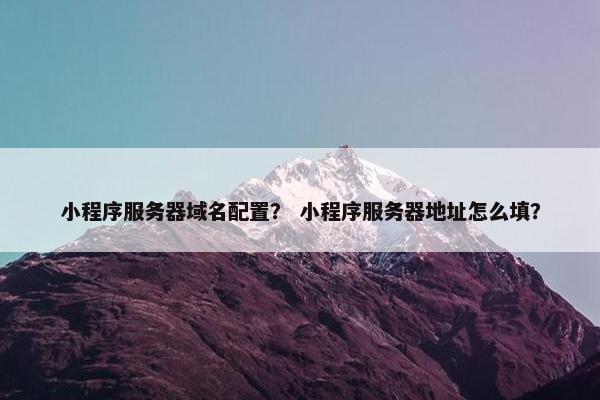 小程序服务器域名配置？ 小程序服务器地址怎么填？