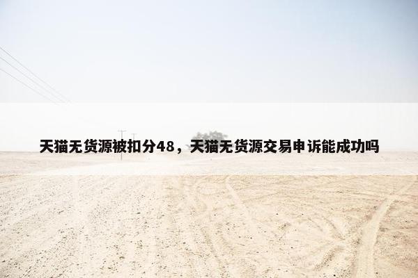 天猫无货源被扣分48，天猫无货源交易申诉能成功吗