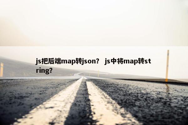 js把后端map转json？ js中将map转string？