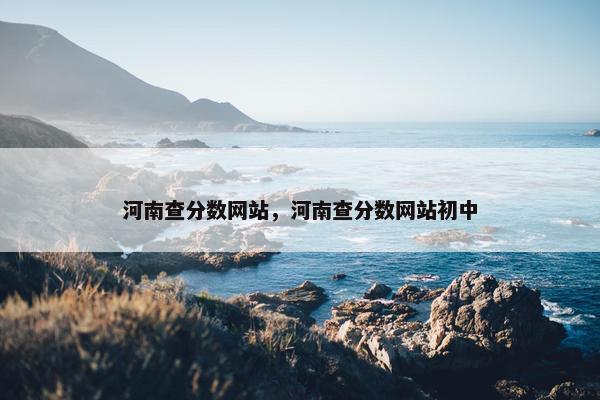 河南查分数网站，河南查分数网站初中