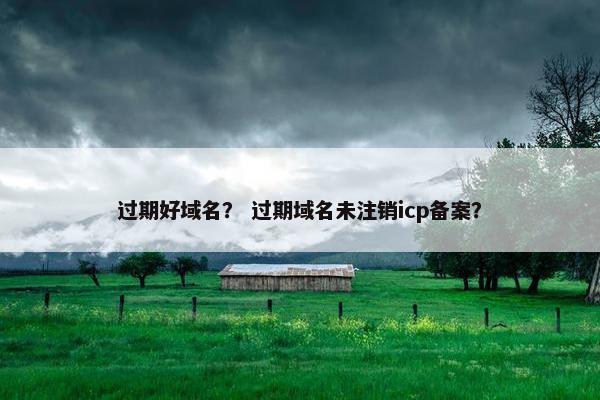 过期好域名？ 过期域名未注销icp备案？