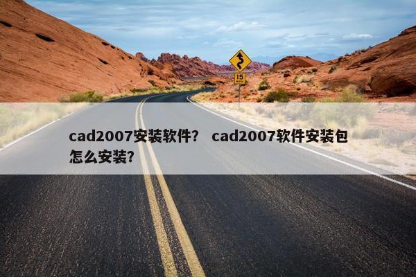 cad2007安装软件？ cad2007软件安装包怎么安装？