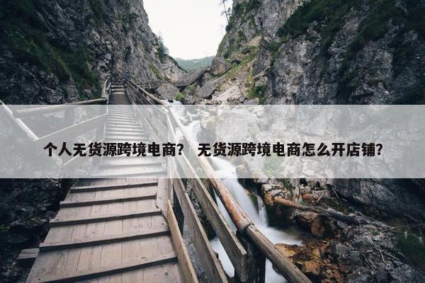 个人无货源跨境电商？ 无货源跨境电商怎么开店铺？