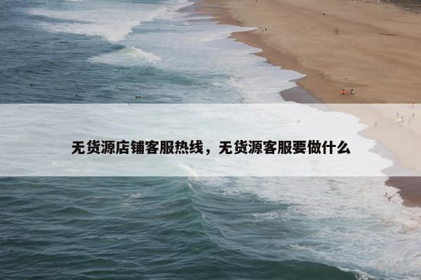无货源店铺客服热线，无货源客服要做什么