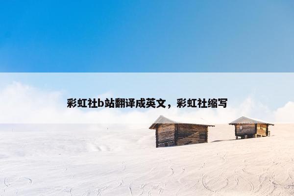 彩虹社b站翻译成英文，彩虹社缩写