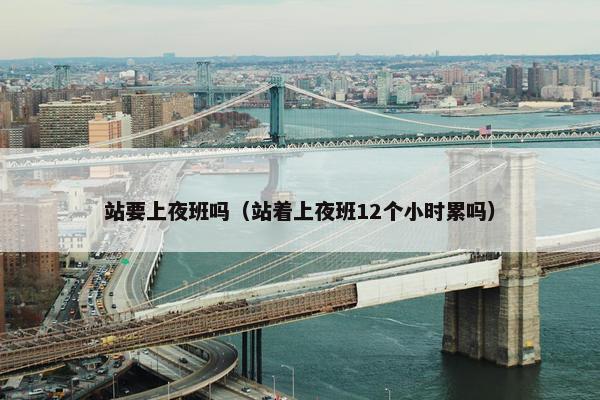 站要上夜班吗（站着上夜班12个小时累吗）