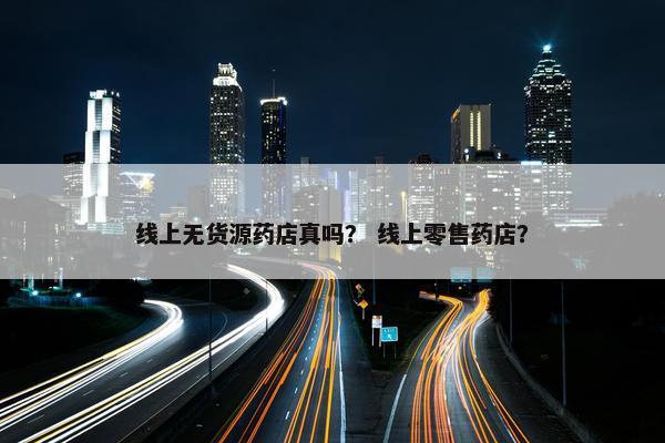 线上无货源药店真吗？ 线上零售药店？