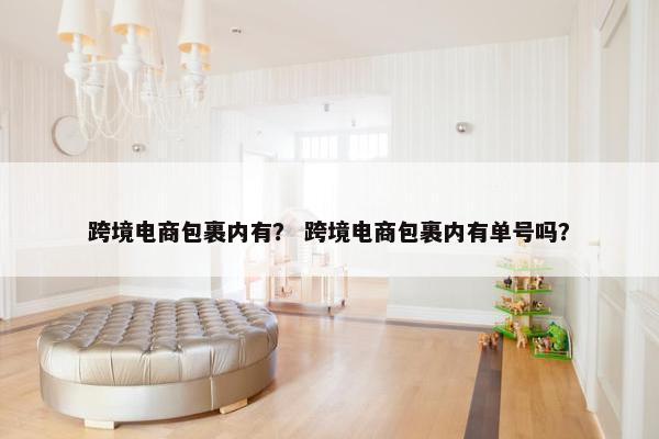 跨境电商包裹内有？ 跨境电商包裹内有单号吗？