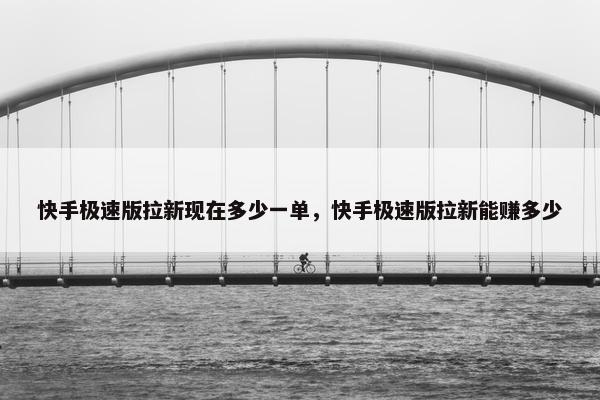 快手极速版拉新现在多少一单，快手极速版拉新能赚多少