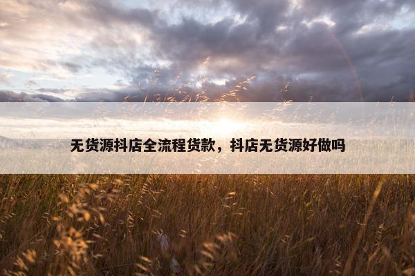 无货源抖店全流程货款，抖店无货源好做吗