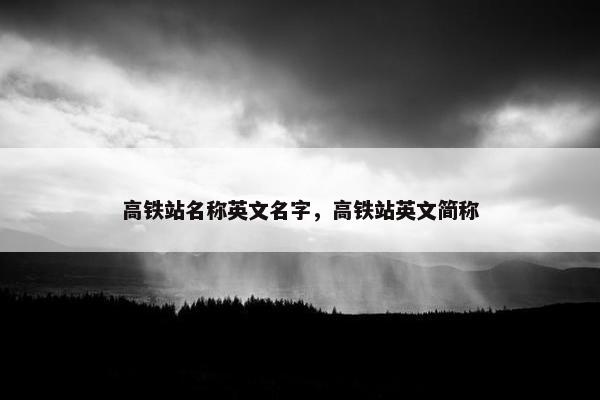 高铁站名称英文名字，高铁站英文简称