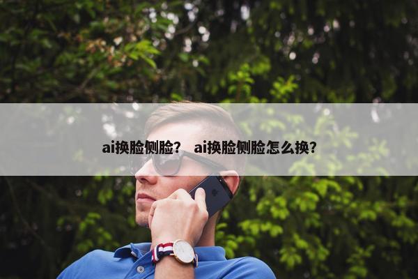 ai换脸侧脸？ ai换脸侧脸怎么换？