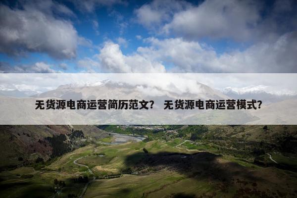 无货源电商运营简历范文？ 无货源电商运营模式？