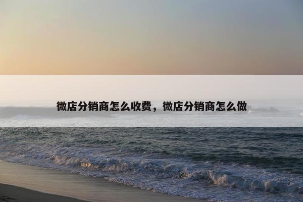 微店分销商怎么收费，微店分销商怎么做
