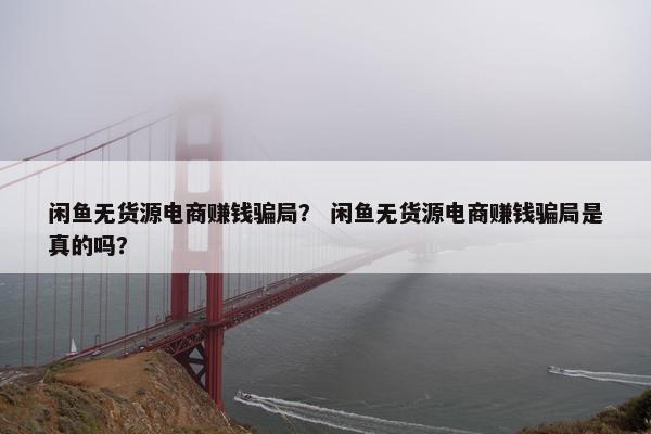 闲鱼无货源电商赚钱骗局？ 闲鱼无货源电商赚钱骗局是真的吗？