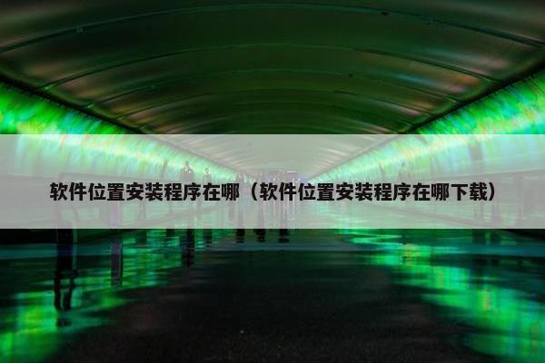 软件位置安装程序在哪（软件位置安装程序在哪下载）