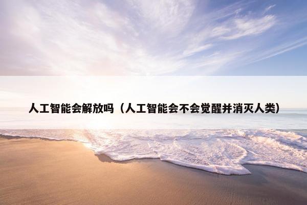 人工智能会解放吗（人工智能会不会觉醒并消灭人类）