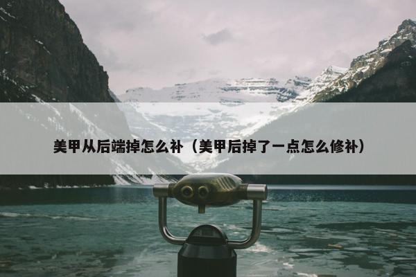 美甲从后端掉怎么补（美甲后掉了一点怎么修补）