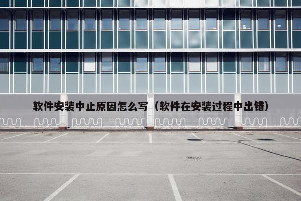 软件安装中止原因怎么写（软件在安装过程中出错）