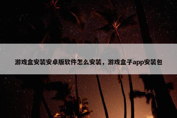 游戏盒安装安卓版软件怎么安装，游戏盒子app安装包