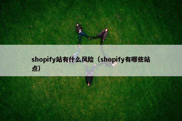 shopify站有什么风险（shopify有哪些站点）
