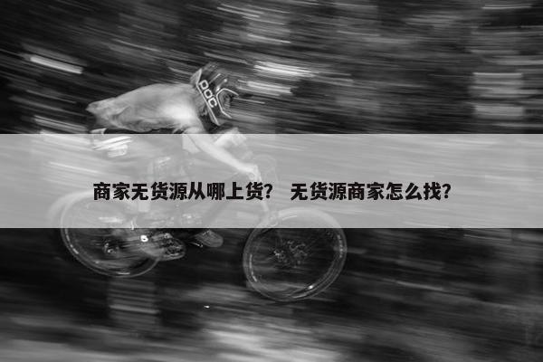商家无货源从哪上货？ 无货源商家怎么找？