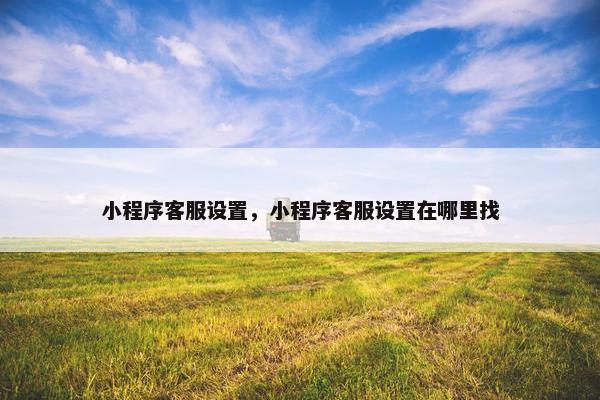 小程序客服设置，小程序客服设置在哪里找