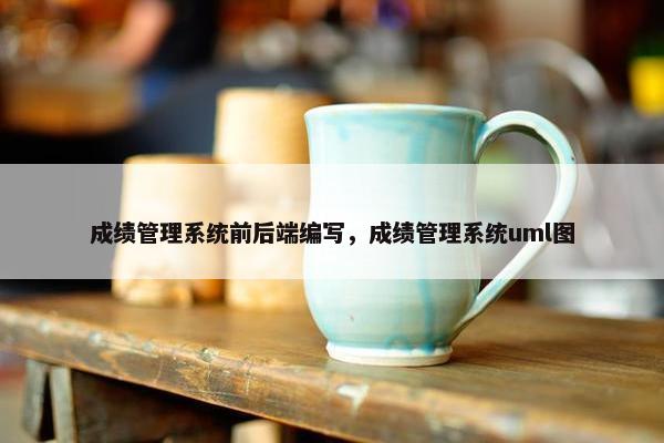 成绩管理系统前后端编写，成绩管理系统uml图