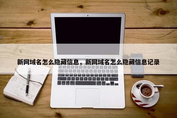 新网域名怎么隐藏信息，新网域名怎么隐藏信息记录