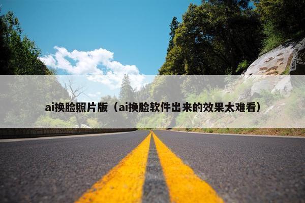 ai换脸照片版（ai换脸软件出来的效果太难看）