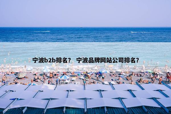 宁波b2b排名？ 宁波品牌网站公司排名？