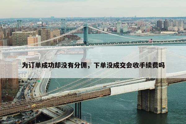 为订单成功却没有分佣，下单没成交会收手续费吗