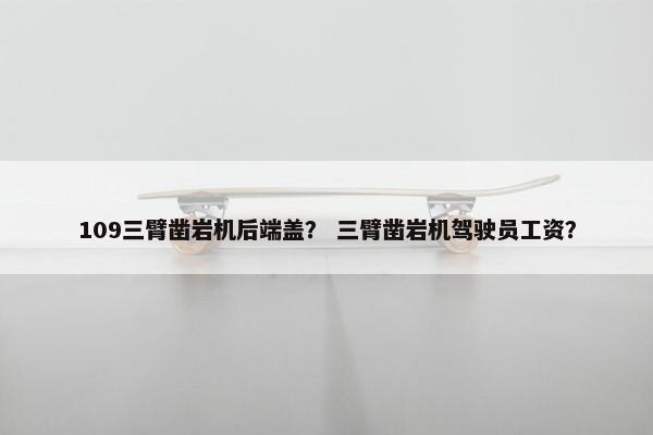 109三臂凿岩机后端盖？ 三臂凿岩机驾驶员工资？