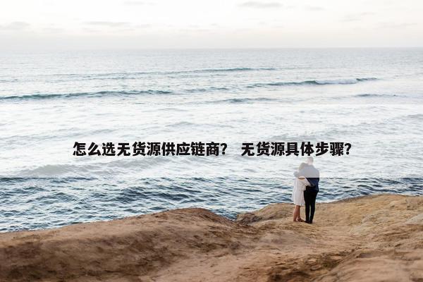 怎么选无货源供应链商？ 无货源具体步骤？