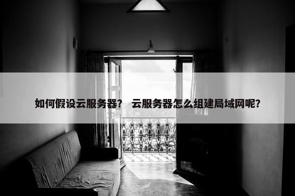 如何假设云服务器？ 云服务器怎么组建局域网呢？