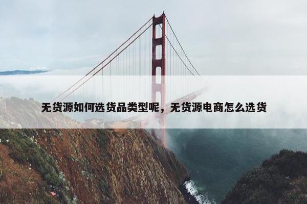 无货源如何选货品类型呢，无货源电商怎么选货