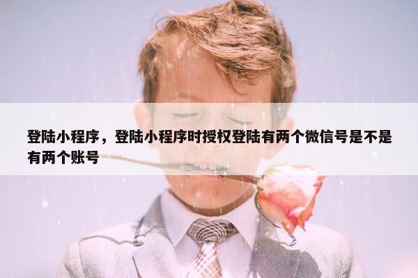 登陆小程序，登陆小程序时授权登陆有两个微信号是不是有两个账号