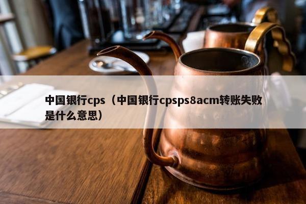 中国银行cps（中国银行cpsps8acm转账失败是什么意思）