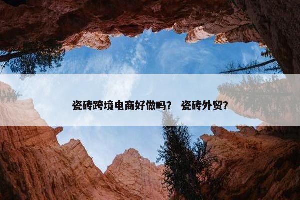 瓷砖跨境电商好做吗？ 瓷砖外贸？