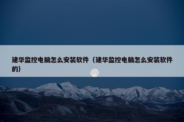 建华监控电脑怎么安装软件（建华监控电脑怎么安装软件的）