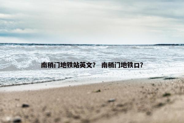 南稍门地铁站英文？ 南稍门地铁口？