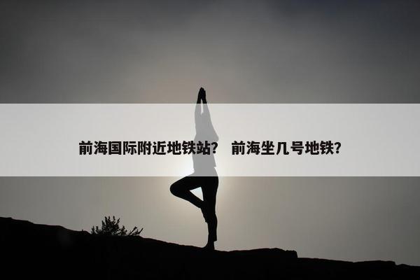 前海国际附近地铁站？ 前海坐几号地铁？