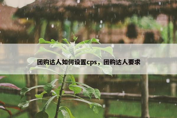 团购达人如何设置cps，团购达人要求