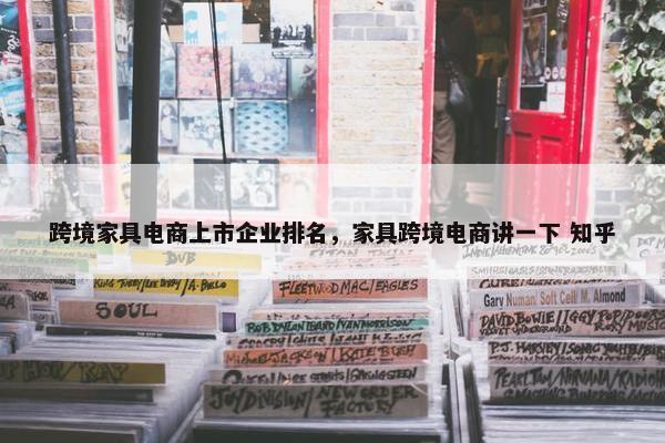 跨境家具电商上市企业排名，家具跨境电商讲一下 知乎
