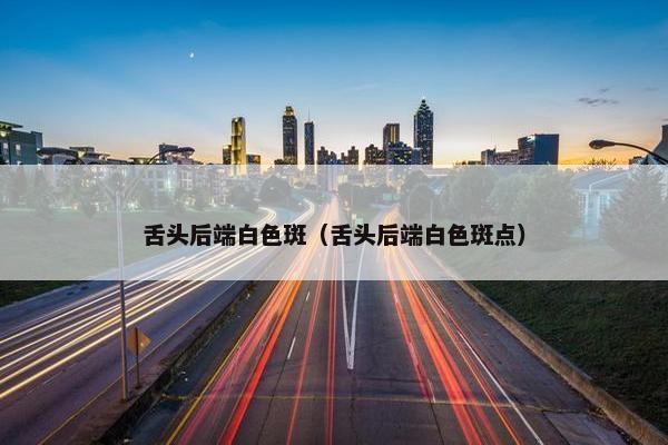 舌头后端白色斑（舌头后端白色斑点）