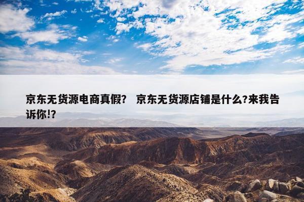 京东无货源电商真假？ 京东无货源店铺是什么?来我告诉你!？