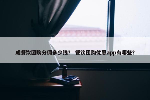成餐饮团购分佣多少钱？ 餐饮团购优惠app有哪些？